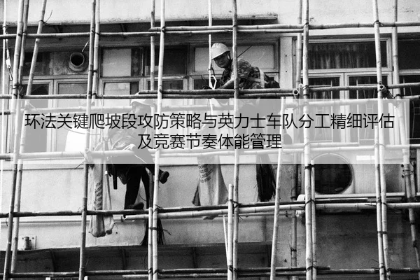 环法关键爬坡段攻防策略与英力士车队分工精细评估及竞赛节奏体能管理