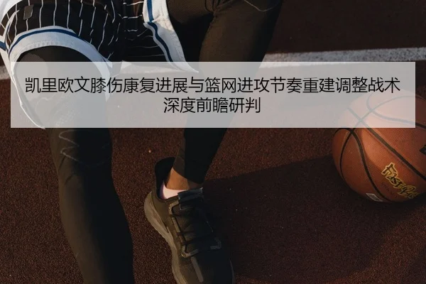 凯里欧文膝伤康复进展与篮网进攻节奏重建调整战术深度前瞻研判