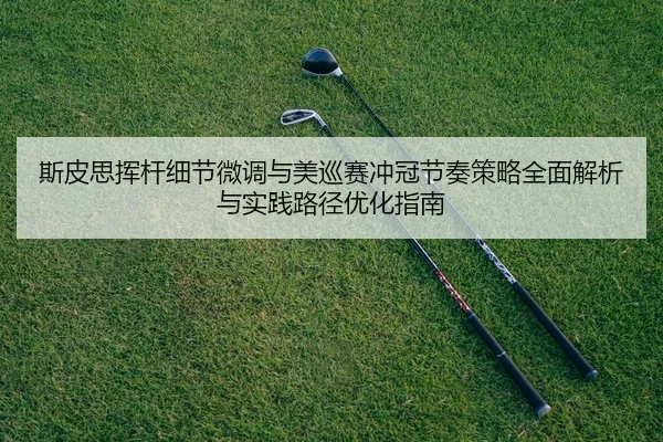 斯皮思挥杆细节微调与美巡赛冲冠节奏策略全面解析与实践路径优化指南