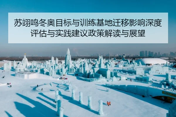 苏翊鸣冬奥目标与训练基地迁移影响深度评估与实践建议政策解读与展望