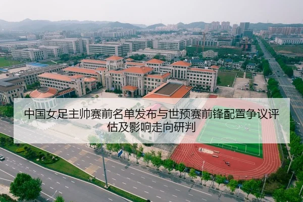 中国女足主帅赛前名单发布与世预赛前锋配置争议评估及影响走向研判